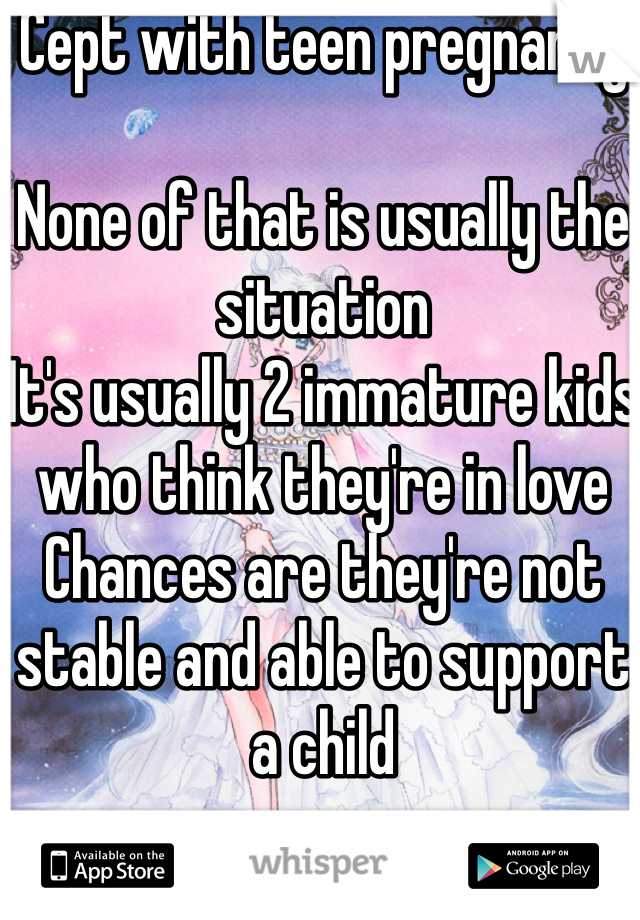 Cept with teen pregnancy

None of that is usually the situation
It's usually 2 immature kids who think they're in love
Chances are they're not stable and able to support a child