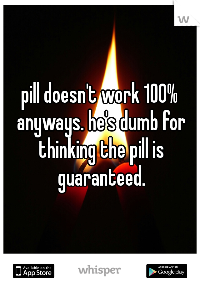 pill doesn't work 100% anyways. he's dumb for thinking the pill is guaranteed.