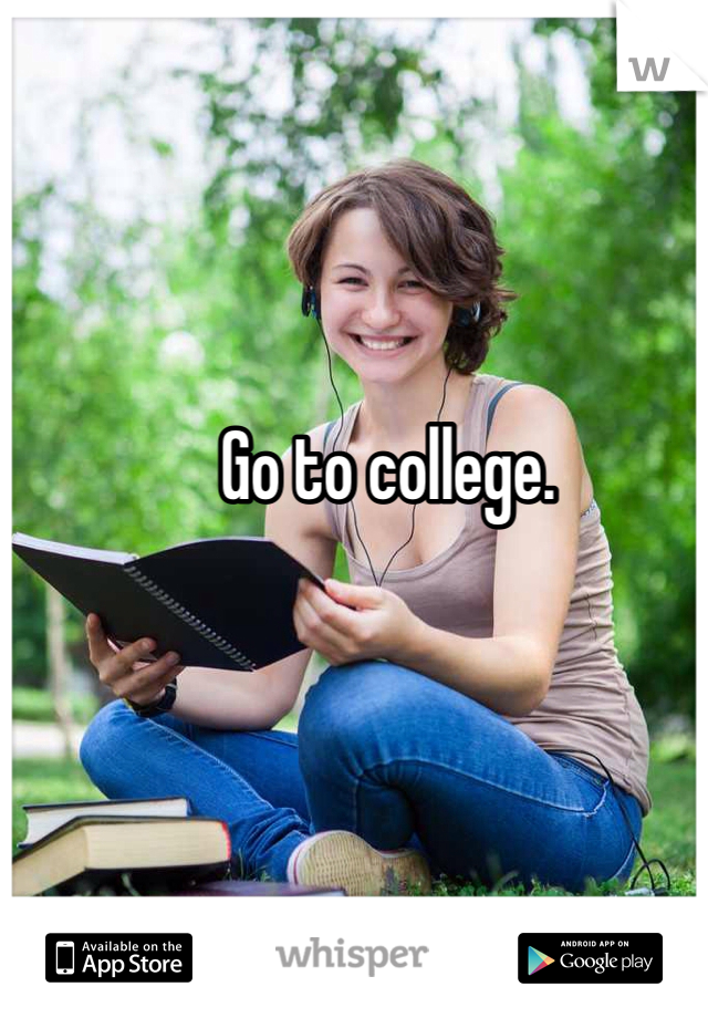 Go to college.