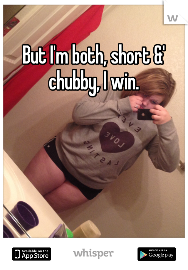 But I'm both, short &' chubby, I win. 