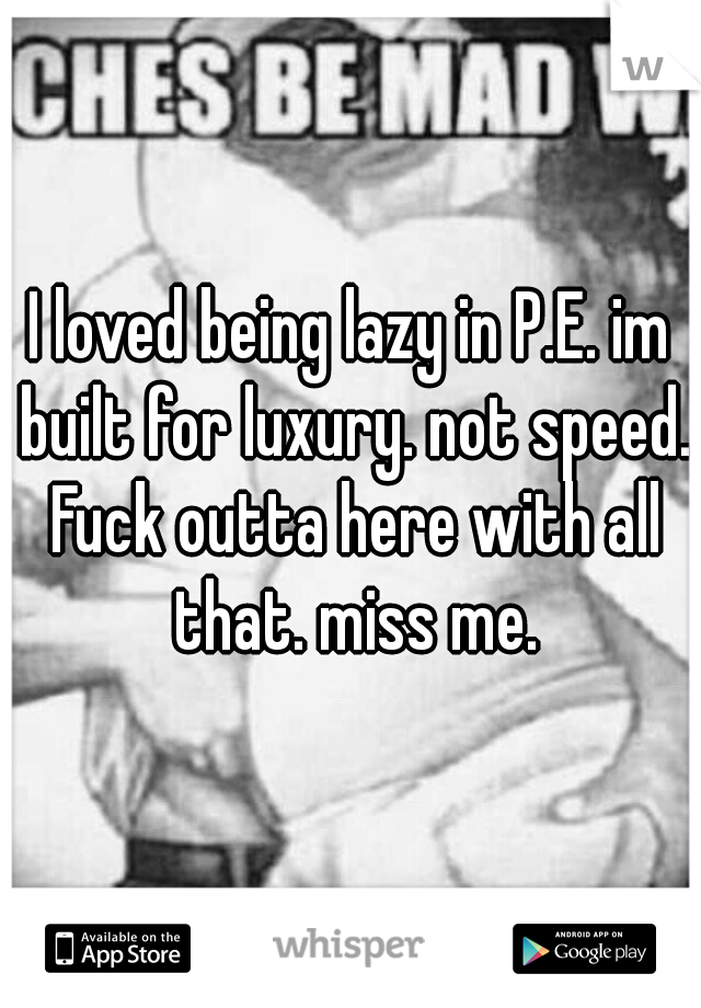 I loved being lazy in P.E. im built for luxury. not speed. Fuck outta here with all that. miss me.