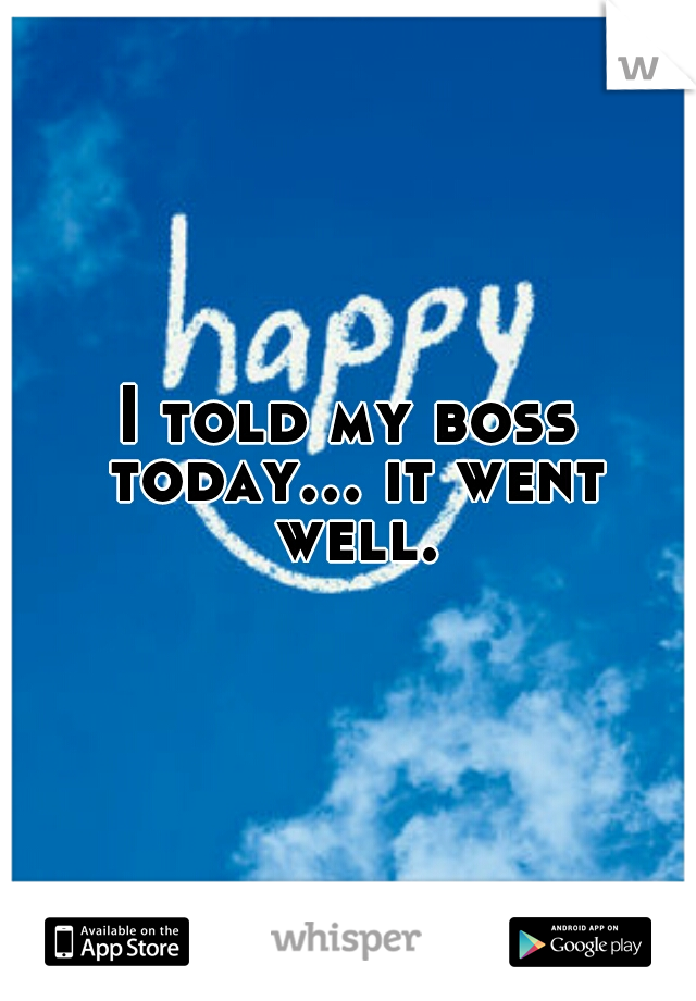 I told my boss today... it went well.