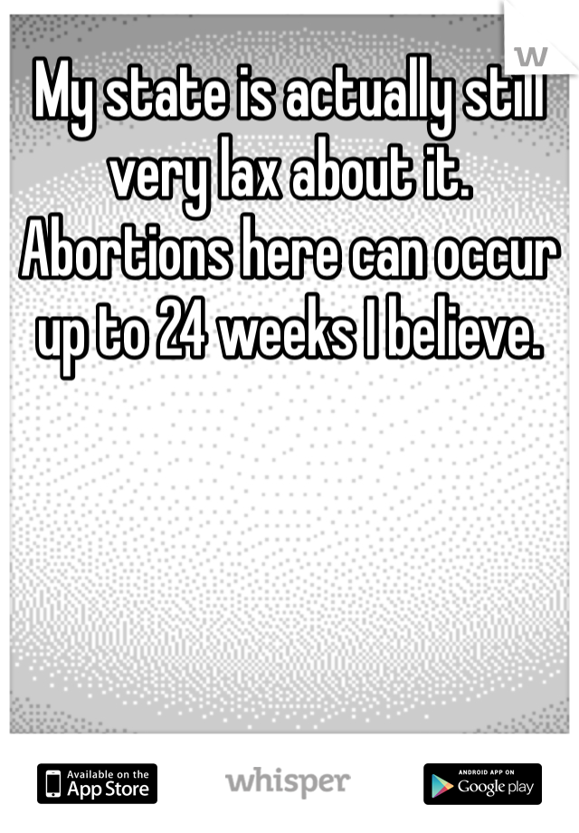 My state is actually still very lax about it. Abortions here can occur up to 24 weeks I believe.