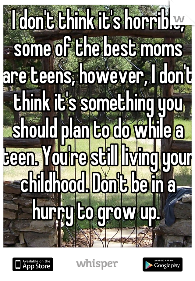 I don't think it's horrible, some of the best moms are teens, however, I don't think it's something you should plan to do while a teen. You're still living your childhood. Don't be in a hurry to grow up. 