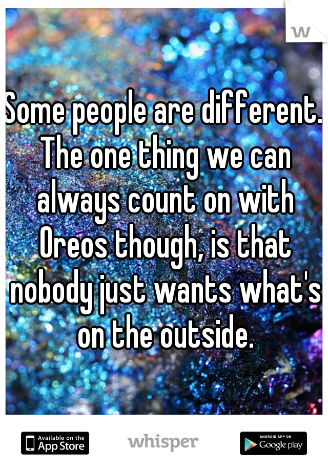 Some people are different. The one thing we can always count on with Oreos though, is that nobody just wants what's on the outside.