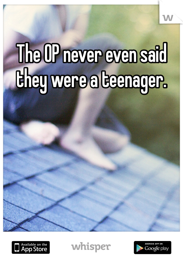 The OP never even said they were a teenager. 