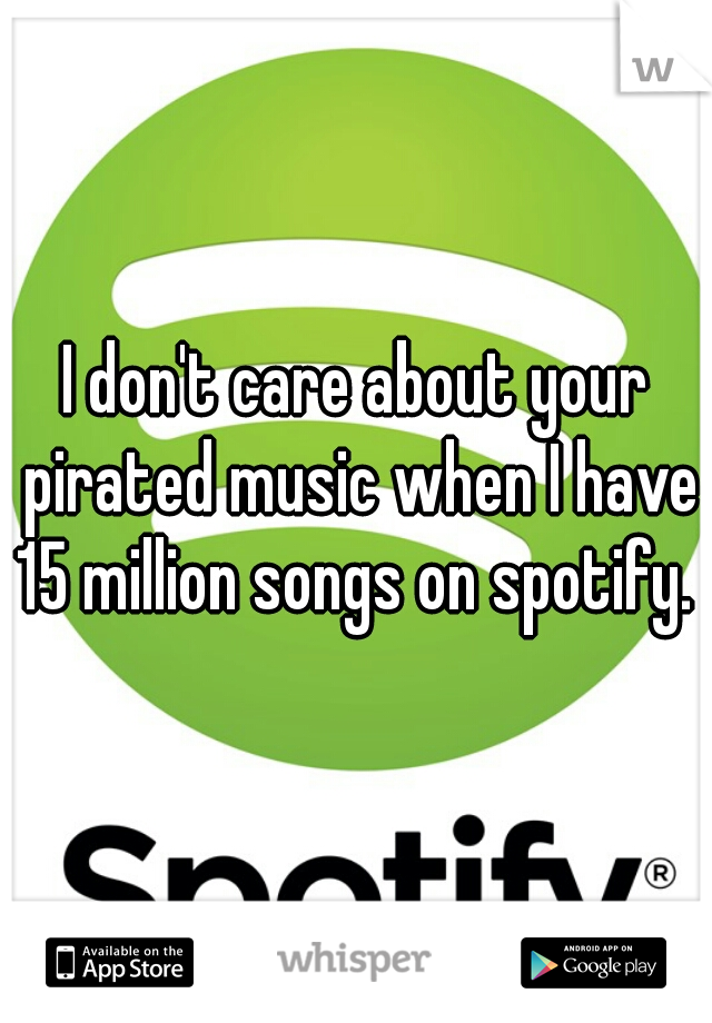 I don't care about your pirated music when I have 15 million songs on spotify. 