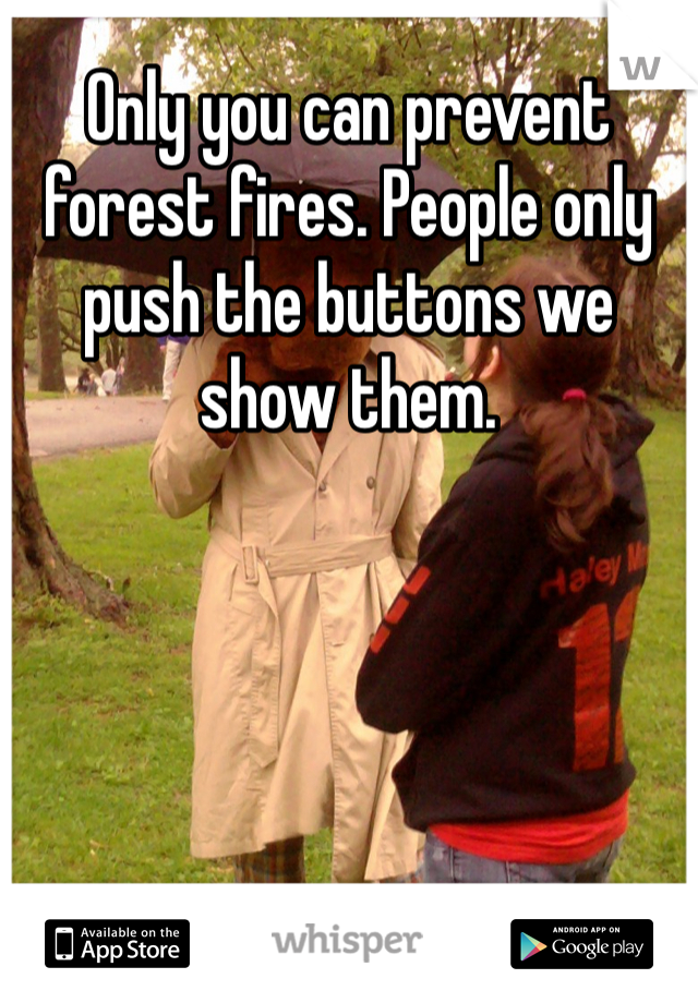 Only you can prevent forest fires. People only push the buttons we show them. 