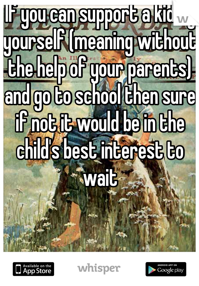 If you can support a kid by yourself (meaning without the help of your parents) and go to school then sure if not it would be in the child's best interest to wait