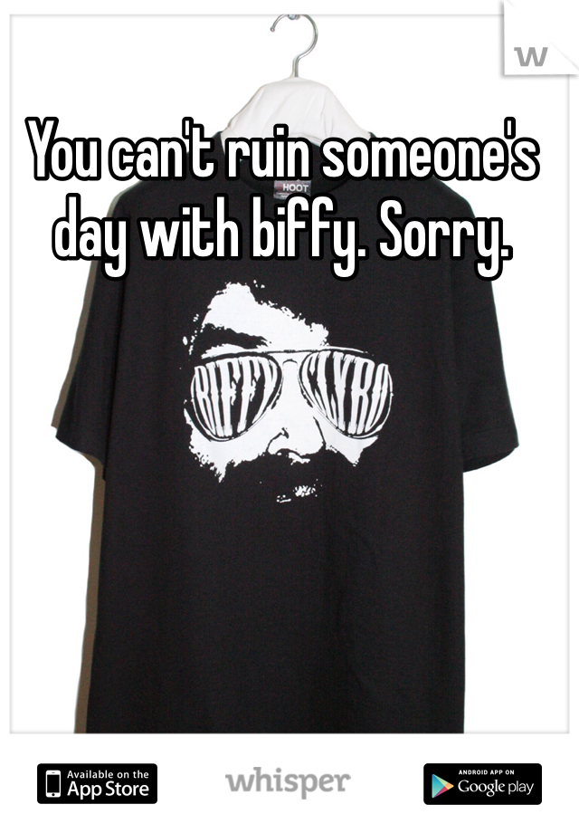 You can't ruin someone's day with biffy. Sorry. 