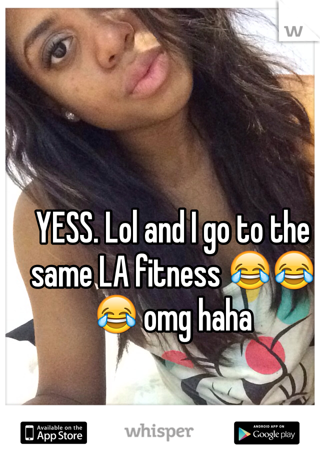 YESS. Lol and I go to the same LA fitness 😂😂😂 omg haha 