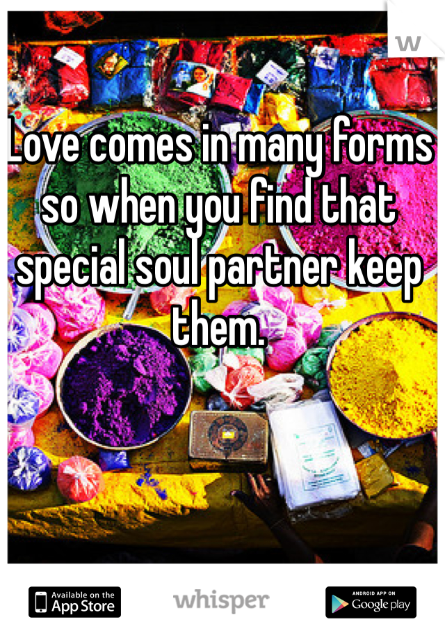 Love comes in many forms so when you find that special soul partner keep them. 