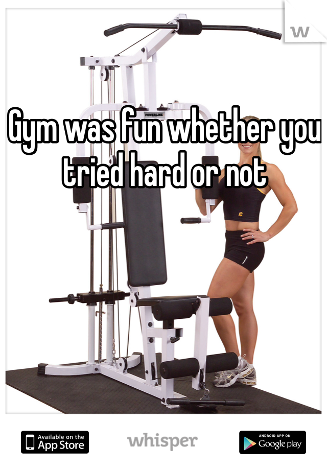 Gym was fun whether you tried hard or not 
