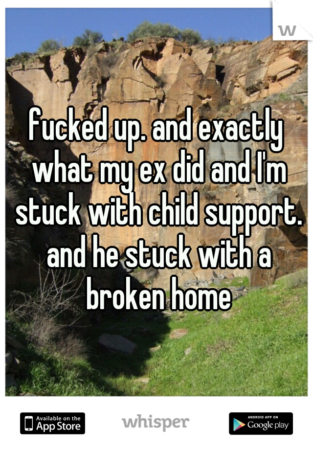 fucked up. and exactly what my ex did and I'm stuck with child support. and he stuck with a broken home