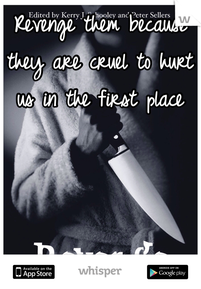 Revenge them because they are cruel to hurt us in the first place