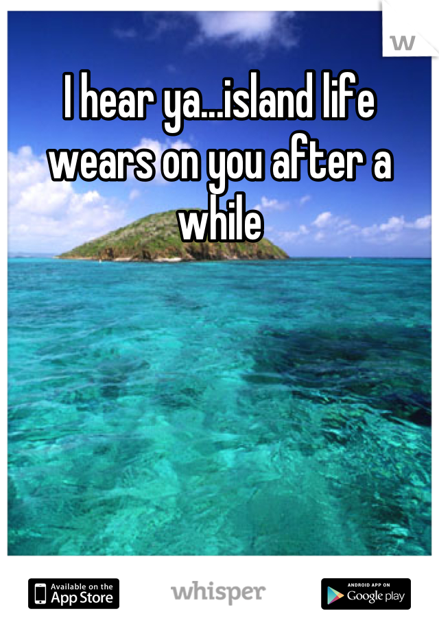 I hear ya...island life wears on you after a while