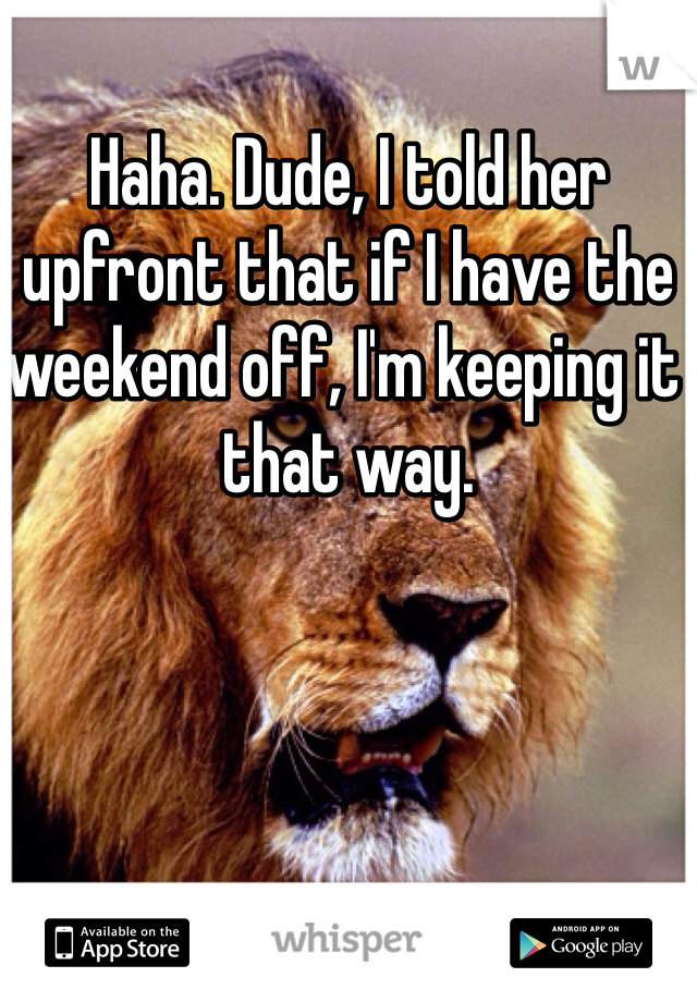 Haha. Dude, I told her upfront that if I have the weekend off, I'm keeping it that way. 