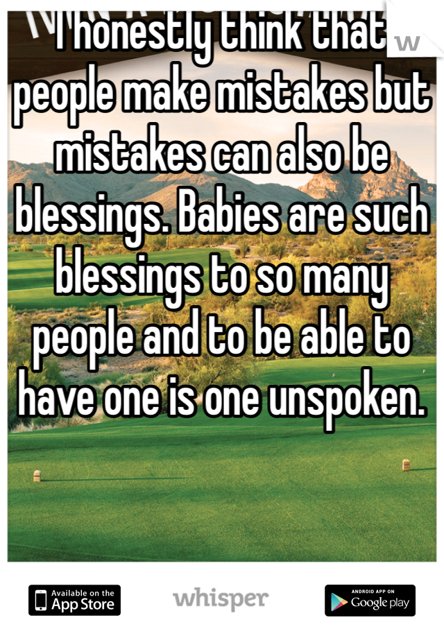 I honestly think that people make mistakes but mistakes can also be blessings. Babies are such blessings to so many people and to be able to have one is one unspoken.