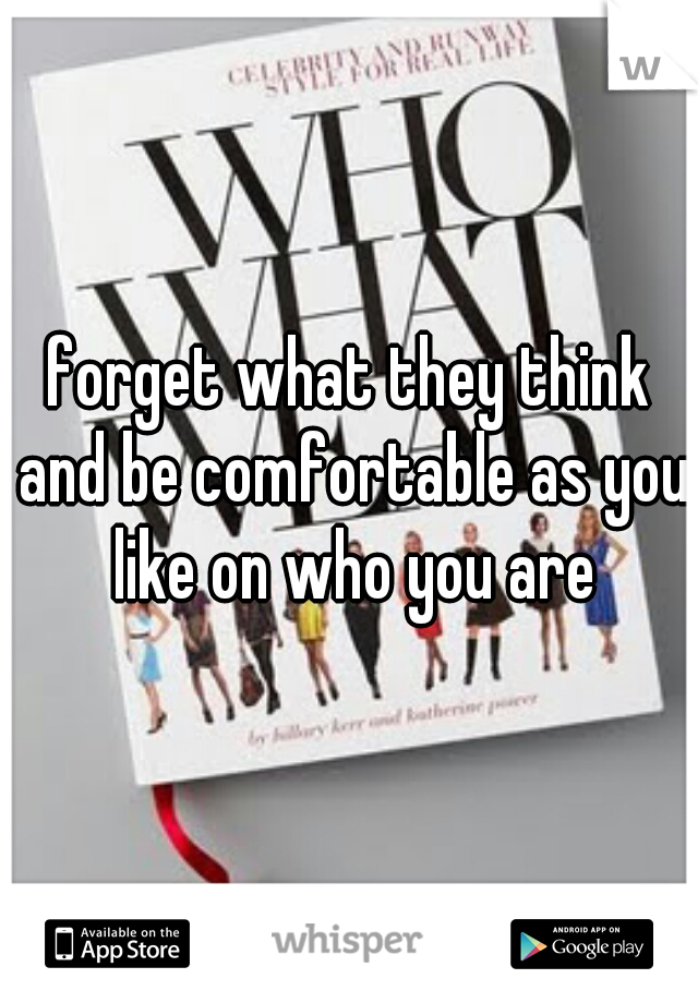 forget what they think and be comfortable as you like on who you are