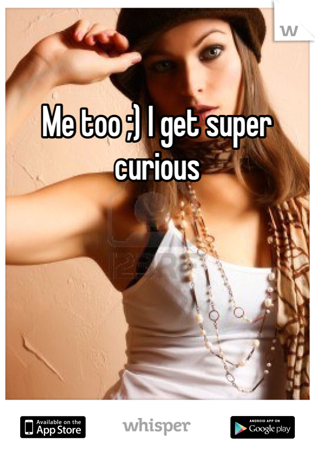 Me too ;) I get super curious 