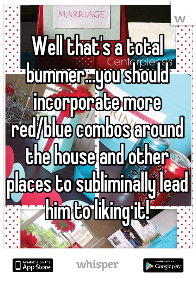 Well that's a total bummer...you should incorporate more red/blue combos around the house and other places to subliminally lead him to liking it!