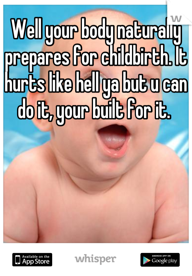 Well your body naturally prepares for childbirth. It hurts like hell ya but u can do it, your built for it. 