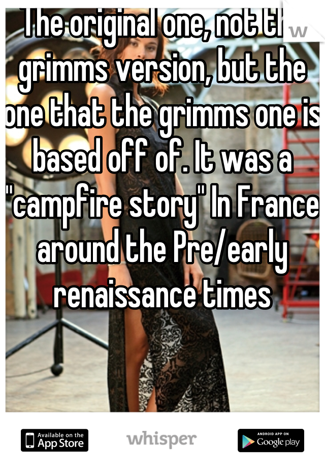 The original one, not the grimms version, but the one that the grimms one is based off of. It was a "campfire story" In France around the Pre/early renaissance times