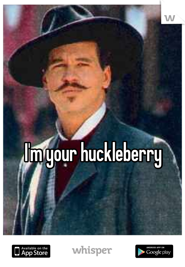 I'm your huckleberry