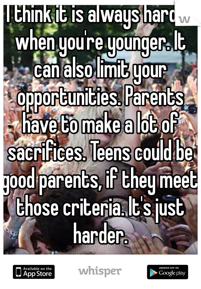 I think it is always harder when you're younger. It can also limit your opportunities. Parents have to make a lot of sacrifices. Teens could be good parents, if they meet those criteria. It's just harder.