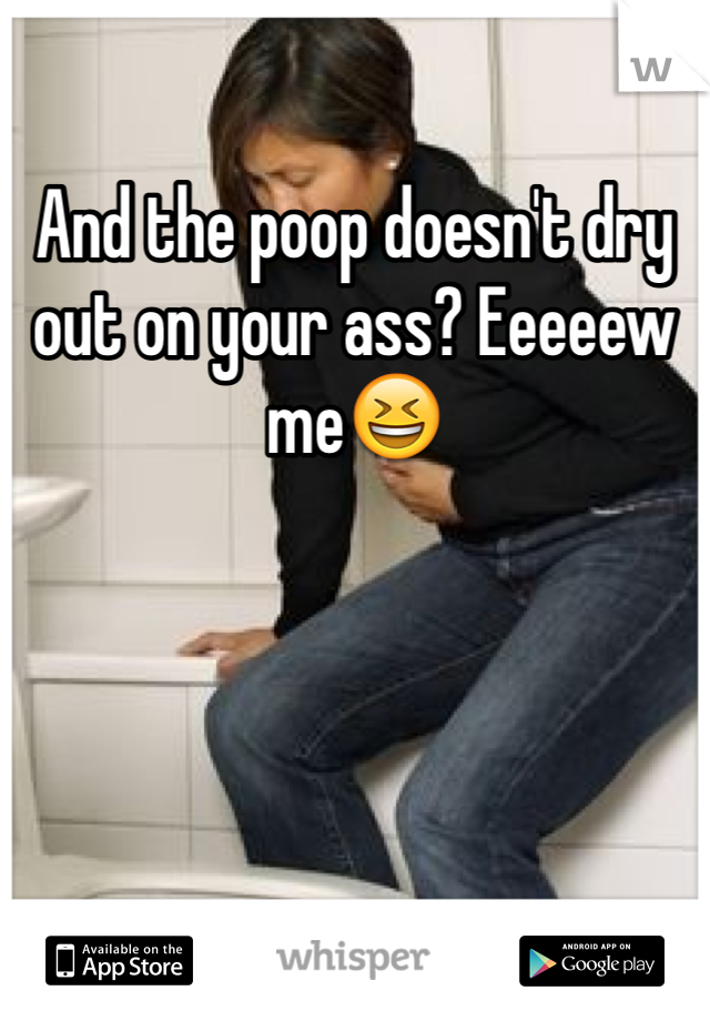 And the poop doesn't dry out on your ass? Eeeeew me😆