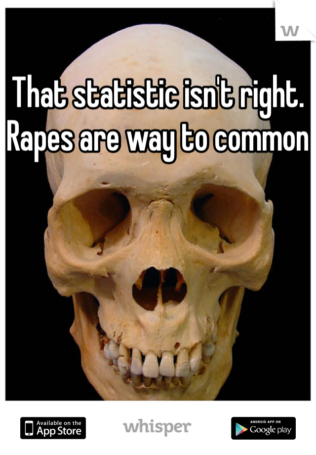 That statistic isn't right. Rapes are way to common