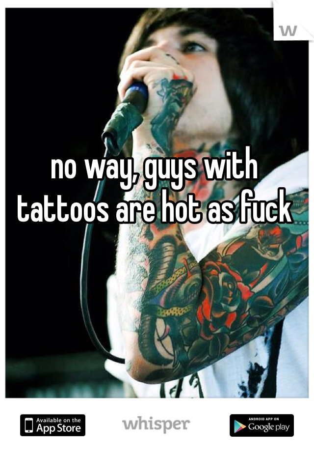 no way, guys with tattoos are hot as fuck