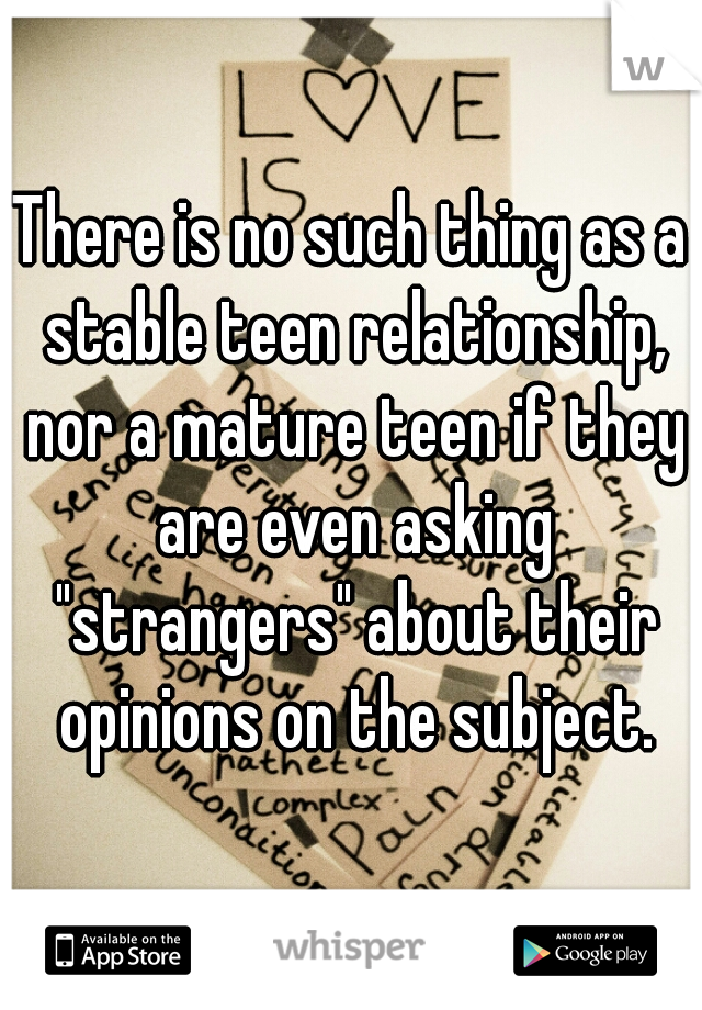 There is no such thing as a stable teen relationship, nor a mature teen if they are even asking "strangers" about their opinions on the subject.