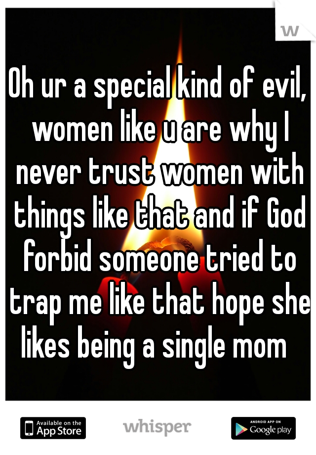 Oh ur a special kind of evil, women like u are why I never trust women with things like that and if God forbid someone tried to trap me like that hope she likes being a single mom  