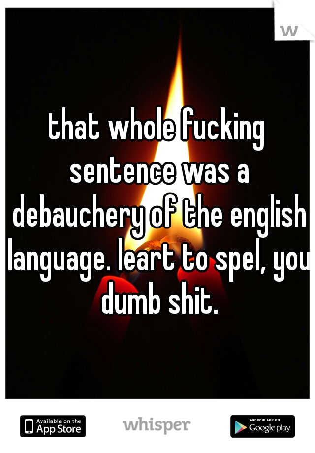 that whole fucking sentence was a debauchery of the english language. leart to spel, you dumb shit.