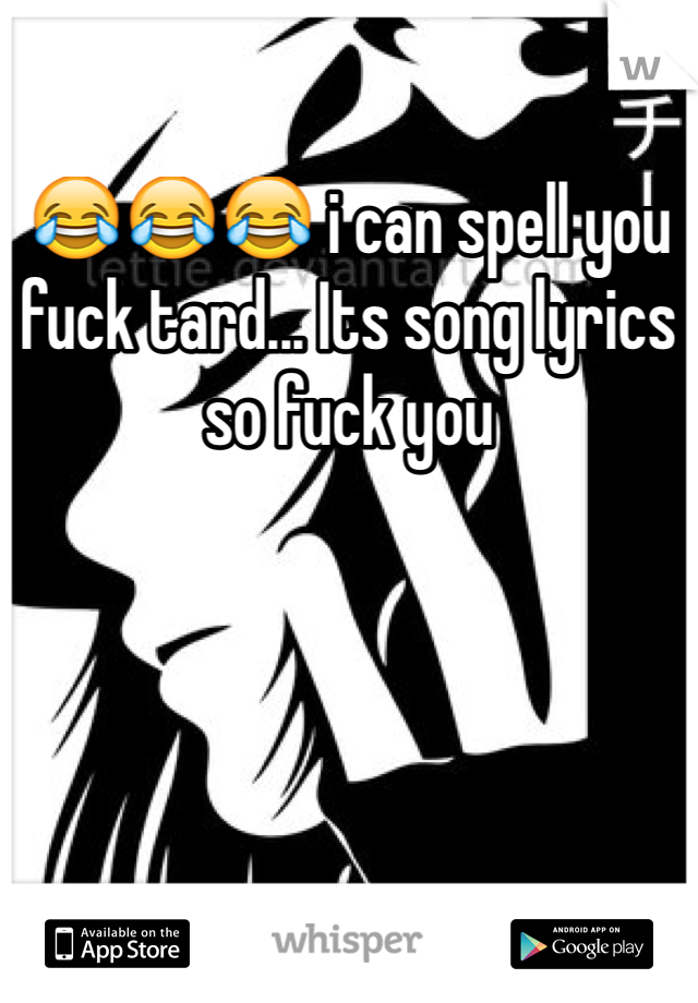 😂😂😂 i can spell you fuck tard... Its song lyrics so fuck you 