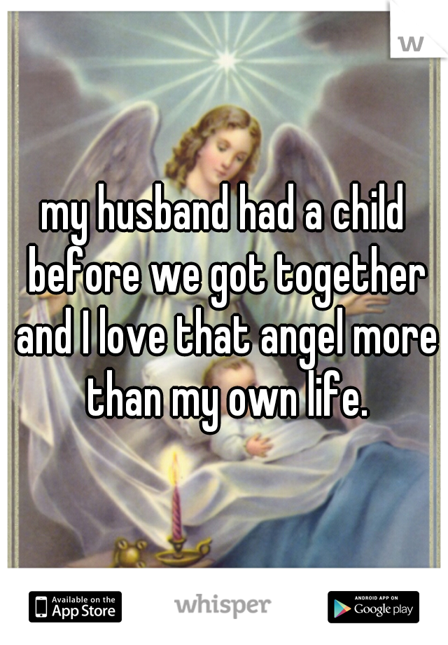 my husband had a child before we got together and I love that angel more than my own life.