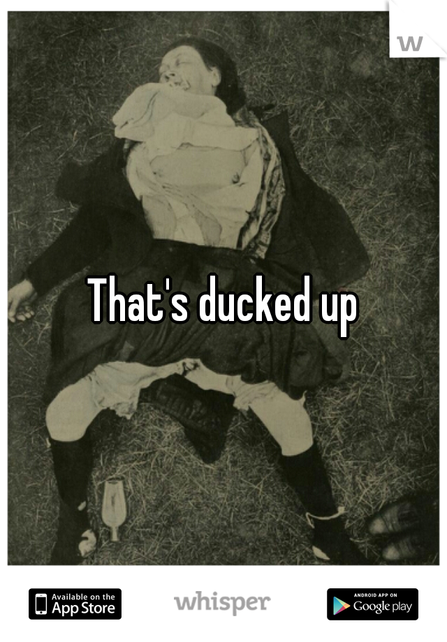 That's ducked up