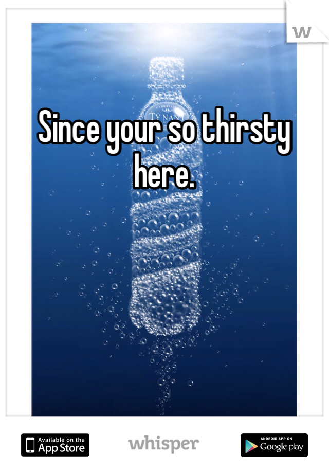 Since your so thirsty here. 