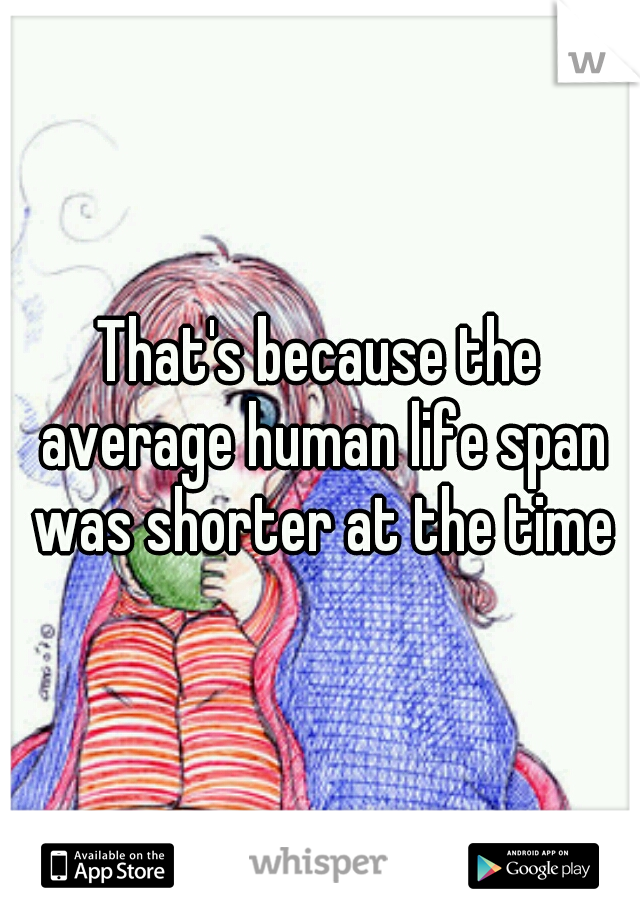 That's because the average human life span was shorter at the time