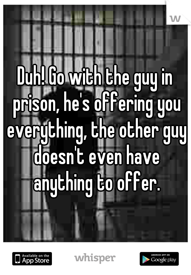 Duh! Go with the guy in prison, he's offering you everything, the other guy doesn't even have anything to offer.