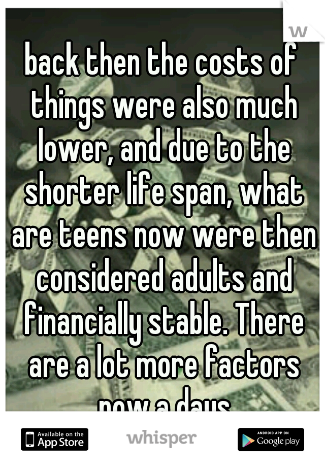 back then the costs of things were also much lower, and due to the shorter life span, what are teens now were then considered adults and financially stable. There are a lot more factors now a days