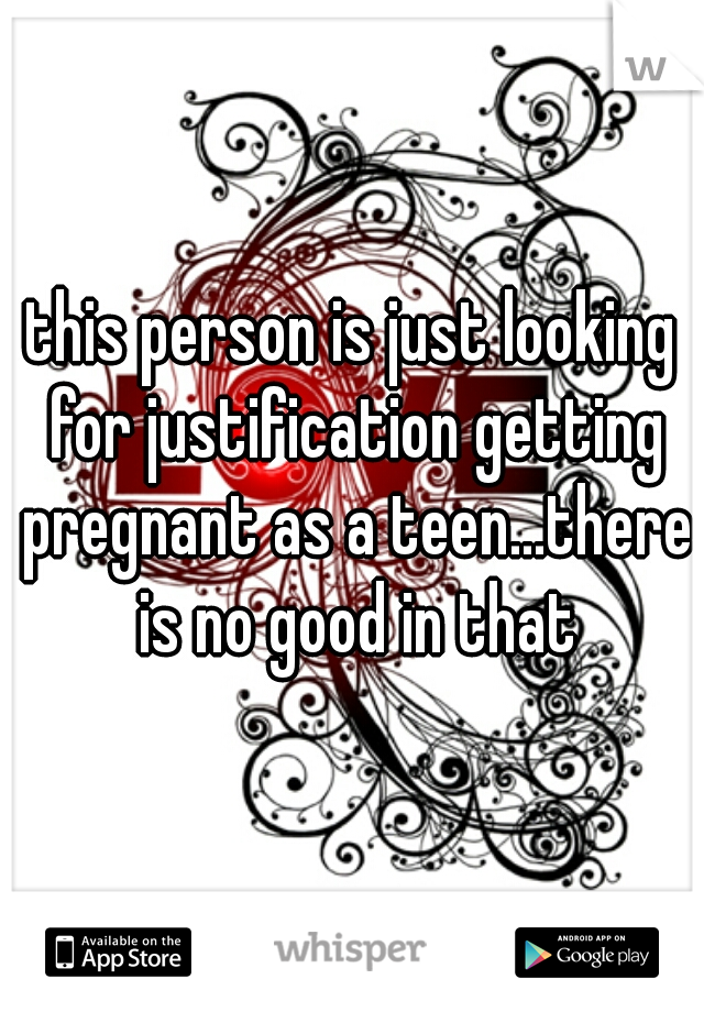 this person is just looking for justification getting pregnant as a teen...there is no good in that