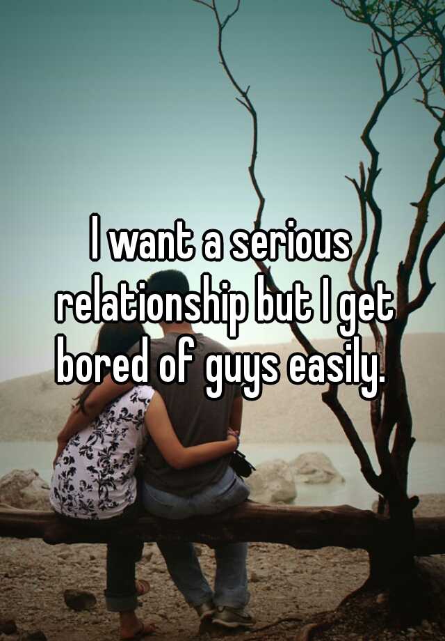 i-want-a-serious-relationship-but-i-get-bored-of-guys-easily