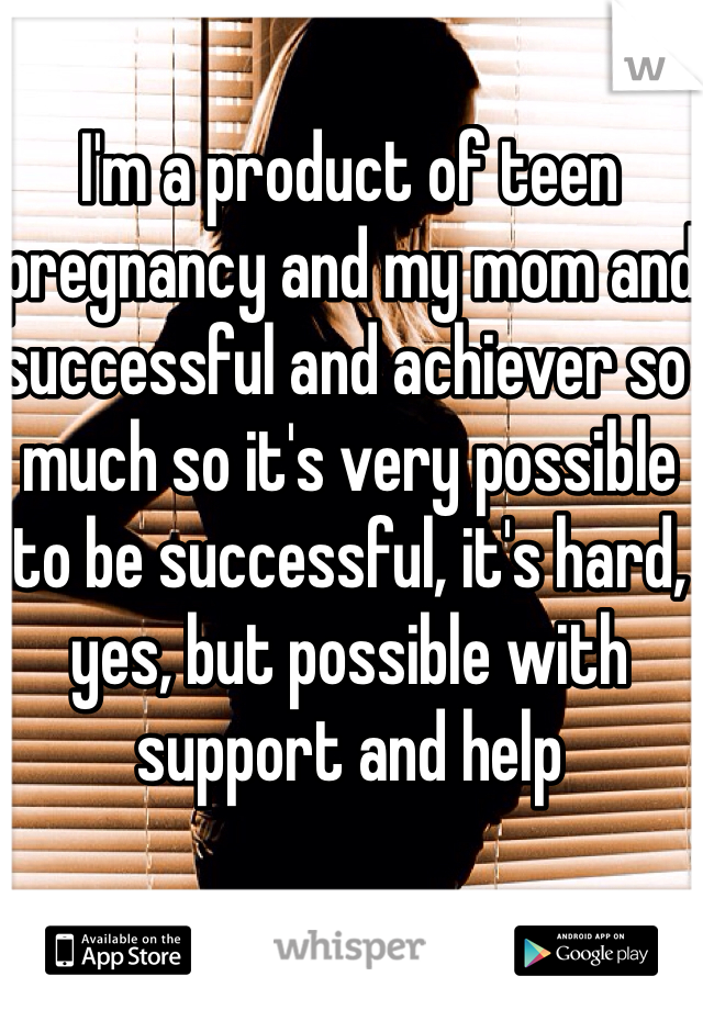 I'm a product of teen pregnancy and my mom and successful and achiever so much so it's very possible to be successful, it's hard, yes, but possible with support and help