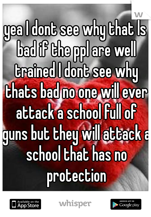 yea I dont see why that ls bad if the ppl are well trained I dont see why thats bad no one will ever attack a school full of guns but they will attack a school that has no protection