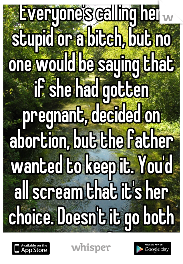 Everyone's calling her stupid or a bitch, but no one would be saying that if she had gotten pregnant, decided on abortion, but the father wanted to keep it. You'd all scream that it's her choice. Doesn't it go both ways?