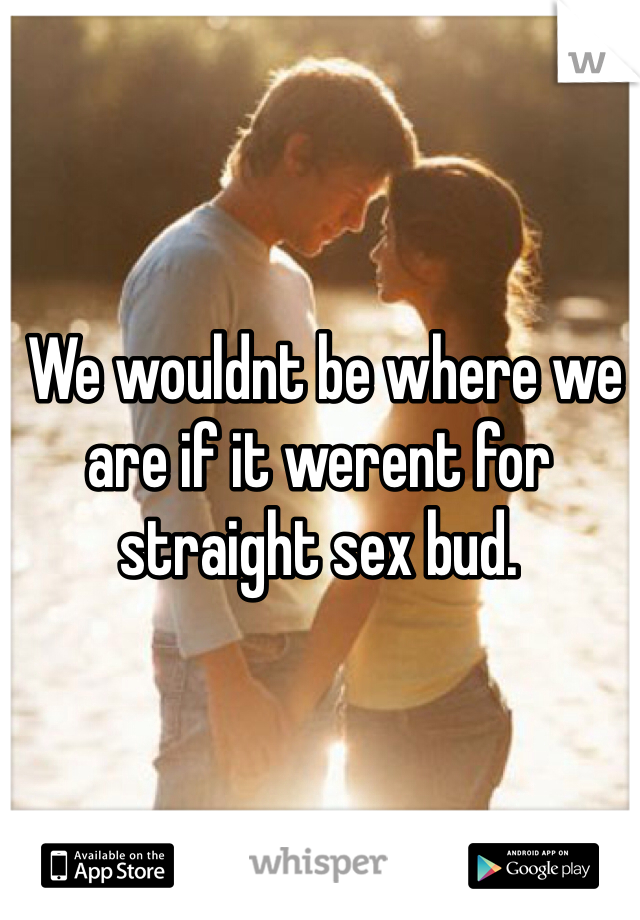  We wouldnt be where we are if it werent for straight sex bud.