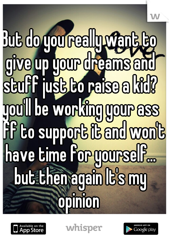 But do you really want to give up your dreams and stuff just to raise a kid? you'll be working your ass off to support it and won't have time for yourself... but then again It's my opinion 