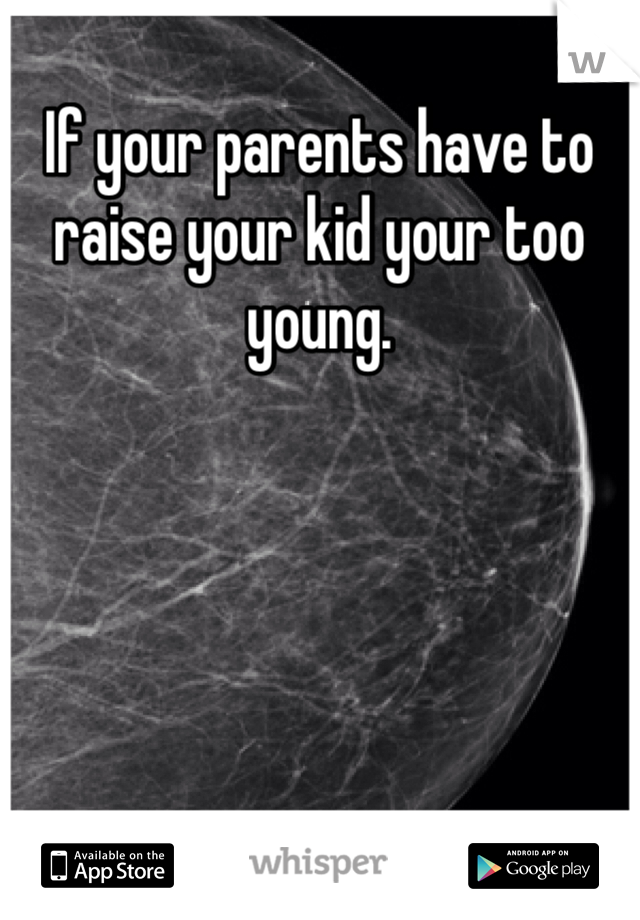 If your parents have to raise your kid your too young. 